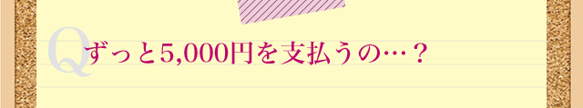 Qずっと5,000円を支払うの…?