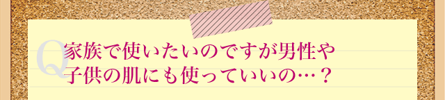 Q家族で使いたいのですが男性や子供の肌にも使っていいの…?